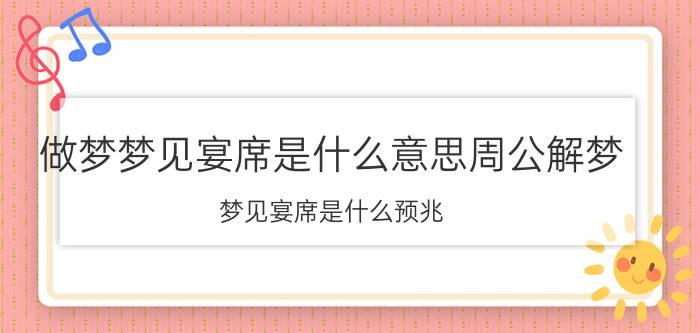 做梦梦见宴席是什么意思周公解梦（梦见宴席是什么预兆 梦见宴席是什么寓意）